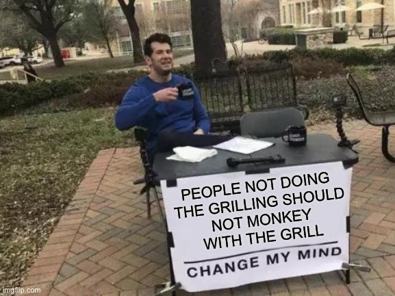 Change My Mind | PEOPLE NOT DOING 
THE GRILLING SHOULD
 NOT MONKEY 
WITH THE GRILL | image tagged in memes,change my mind | made w/ Imgflip meme maker