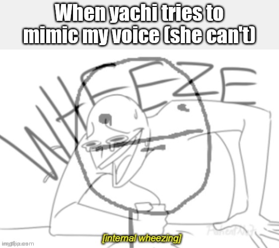 *meanwhile forza horizon 4 being played loudly in the background* | When yachi tries to mimic my voice (she can't) | image tagged in internal wheeze | made w/ Imgflip meme maker