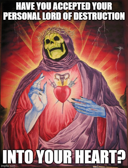 Well, Have You? | HAVE YOU ACCEPTED YOUR PERSONAL LORD OF DESTRUCTION; INTO YOUR HEART? | image tagged in skeletor,jesus,praise the lord,a blessing from the lord,lord of the flies,love | made w/ Imgflip meme maker