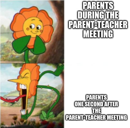 reverse cuphead flower | PARENTS DURING THE PARENT-TEACHER MEETING; PARENTS ONE SECOND AFTER THE PARENT-TEACHER MEETING | image tagged in reverse cuphead flower | made w/ Imgflip meme maker