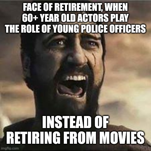 Confused Screaming | FACE OF RETIREMENT, WHEN 60+ YEAR OLD ACTORS PLAY THE ROLE OF YOUNG POLICE OFFICERS; INSTEAD OF RETIRING FROM MOVIES | image tagged in confused screaming | made w/ Imgflip meme maker