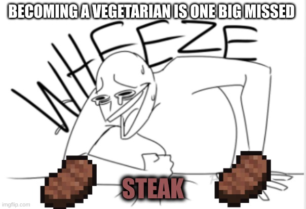 Honey, where's my steak? | BECOMING A VEGETARIAN IS ONE BIG MISSED; STEAK | image tagged in wheeze | made w/ Imgflip meme maker