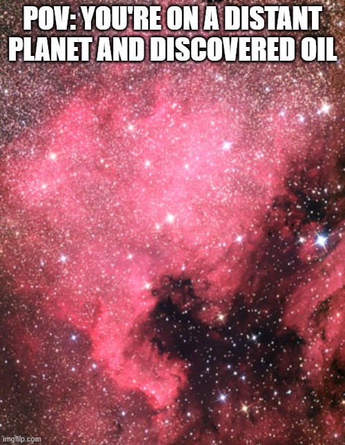 The North America Nebula | POV: YOU'RE ON A DISTANT PLANET AND DISCOVERED OIL | image tagged in america,oil | made w/ Imgflip meme maker