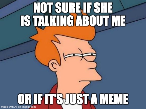 lmao relatable | NOT SURE IF SHE IS TALKING ABOUT ME; OR IF IT'S JUST A MEME | image tagged in memes,futurama fry | made w/ Imgflip meme maker