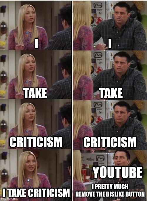 Phoebe Joey | I; I; TAKE; TAKE; CRITICISM; CRITICISM; YOUTUBE; I PRETTY MUCH REMOVE THE DISLIKE BUTTON; I TAKE CRITICISM | image tagged in phoebe joey | made w/ Imgflip meme maker