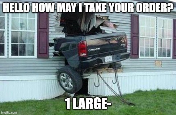 funny car crash | HELLO HOW MAY I TAKE YOUR ORDER? 1 LARGE- | image tagged in funny car crash | made w/ Imgflip meme maker
