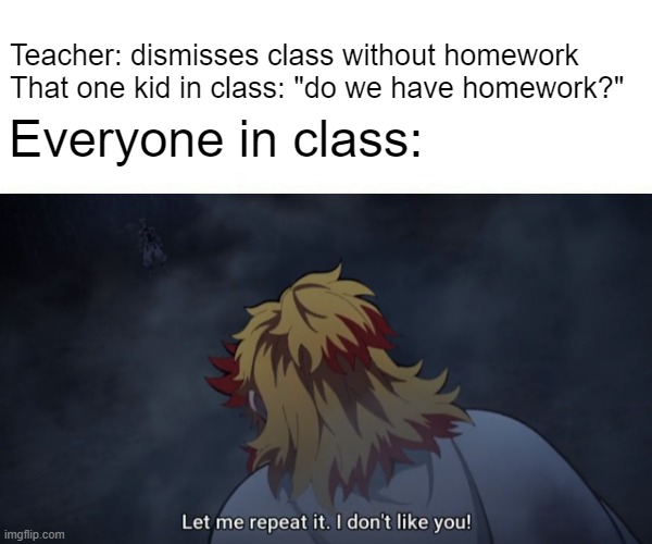 let me repeat it, i dont like you | Teacher: dismisses class without homework

That one kid in class: "do we have homework?"; Everyone in class: | image tagged in anime,school | made w/ Imgflip meme maker