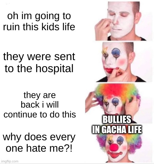 Clown Applying Makeup | oh im going to ruin this kids life; they were sent to the hospital; they are back i will continue to do this; BULLIES IN GACHA LIFE; why does every one hate me?! | image tagged in memes,clown applying makeup | made w/ Imgflip meme maker