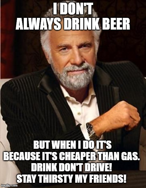 Drink don't drive |  I DON'T ALWAYS DRINK BEER; BUT WHEN I DO IT'S BECAUSE IT'S CHEAPER THAN GAS. 
DRINK DON'T DRIVE! 
STAY THIRSTY MY FRIENDS! | image tagged in i don't always | made w/ Imgflip meme maker
