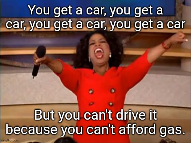 Gas | You get a car, you get a car, you get a car, you get a car; But you can't drive it because you can't afford gas. | image tagged in memes,oprah you get a | made w/ Imgflip meme maker