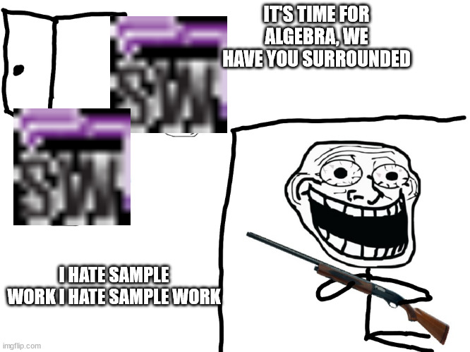 connexus students? anyone? | IT'S TIME FOR ALGEBRA, WE HAVE YOU SURROUNDED; I HATE SAMPLE WORK I HATE SAMPLE WORK | image tagged in i hate the antichrist,connexus,school | made w/ Imgflip meme maker