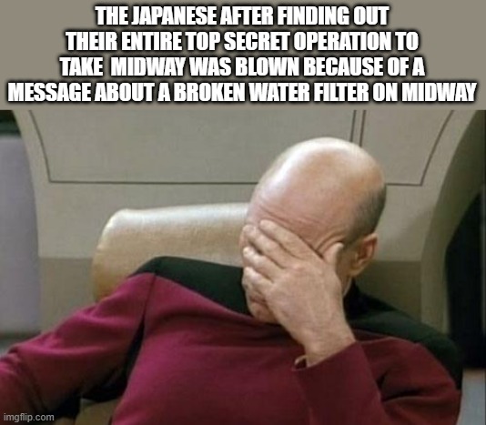 look it up, its true | THE JAPANESE AFTER FINDING OUT THEIR ENTIRE TOP SECRET OPERATION TO TAKE  MIDWAY WAS BLOWN BECAUSE OF A MESSAGE ABOUT A BROKEN WATER FILTER ON MIDWAY | image tagged in memes,captain picard facepalm | made w/ Imgflip meme maker