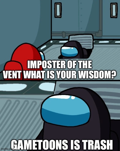 Trash | IMPOSTER OF THE VENT WHAT IS YOUR WISDOM? GAMETOONS IS TRASH | image tagged in impostor of the vent | made w/ Imgflip meme maker