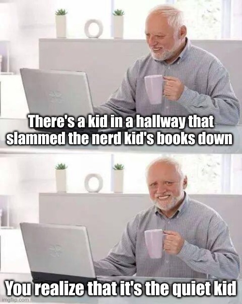 Ayo | There's a kid in a hallway that slammed the nerd kid's books down; You realize that it's the quiet kid | image tagged in memes,hide the pain harold | made w/ Imgflip meme maker