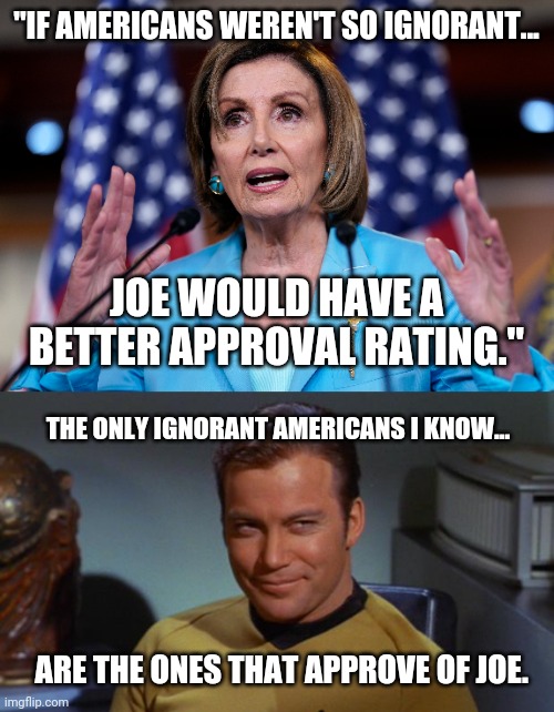 Anyone that approves of Biden is ignorant indeed. | "IF AMERICANS WEREN'T SO IGNORANT... JOE WOULD HAVE A BETTER APPROVAL RATING."; THE ONLY IGNORANT AMERICANS I KNOW... ARE THE ONES THAT APPROVE OF JOE. | image tagged in memes | made w/ Imgflip meme maker