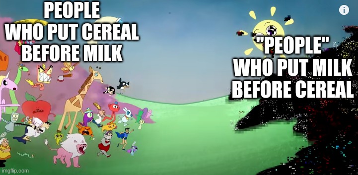 Milk And Cereal | PEOPLE WHO PUT CEREAL BEFORE MILK; "PEOPLE" WHO PUT MILK BEFORE CEREAL | image tagged in pibby fighting the glitch | made w/ Imgflip meme maker