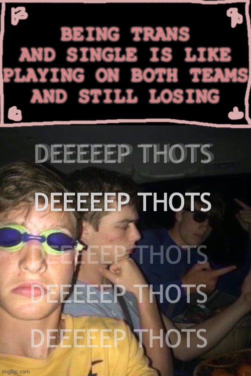 The boiz were up late thinking about this one... | BEING TRANS AND SINGLE IS LIKE PLAYING ON BOTH TEAMS
 AND STILL LOSING; DEEEEEP THOTS; DEEEEEP THOTS; DEEEEEP THOTS; DEEEEEP THOTS; DEEEEEP THOTS; DEEEEEP THOTS | image tagged in deep thoughts,transgender,google translate,transformers,public transport,transparent | made w/ Imgflip meme maker