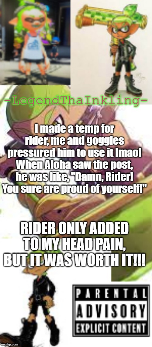 Owwwww | I made a temp for rider, me and goggles pressured him to use it lmao! When Aloha saw the post, he was like, "Damn, Rider! You sure are proud of yourself!"; RIDER ONLY ADDED TO MY HEAD PAIN, BUT IT WAS WORTH IT!!! | image tagged in legendthainkling's temp again | made w/ Imgflip meme maker