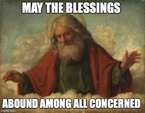 god | MAY THE BLESSINGS ABOUND AMONG ALL CONCERNED | image tagged in god | made w/ Imgflip meme maker