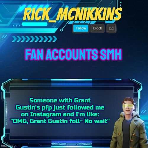 Mcnikkins Temp 3 v2 | FAN ACCOUNTS SMH; Someone with Grant Gustin's pfp just followed me on Instagram and I'm like:
"OMG, Grant Gustin foll- No wait" | image tagged in mcnikkins temp 3 v2 | made w/ Imgflip meme maker