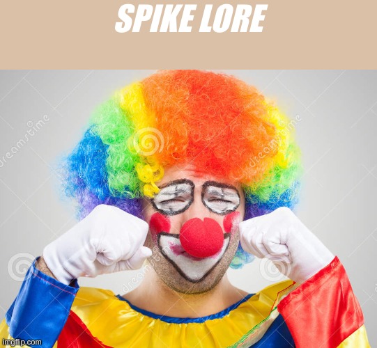 /j | SPIKE LORE | image tagged in clown crying | made w/ Imgflip meme maker