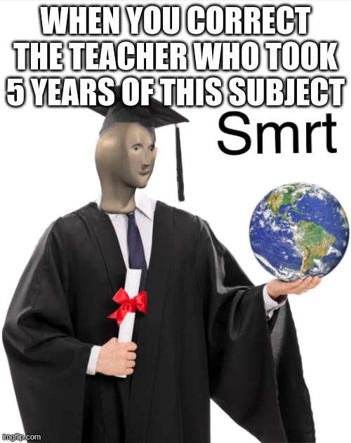 smort | WHEN YOU CORRECT THE TEACHER WHO TOOK 5 YEARS OF THIS SUBJECT | image tagged in meme man smart | made w/ Imgflip meme maker