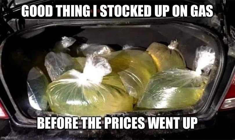 Gasoline Reserves | GOOD THING I STOCKED UP ON GAS; BEFORE THE PRICES WENT UP | image tagged in bags of gasoline,bring your own bags,double-bag,cash and carry | made w/ Imgflip meme maker