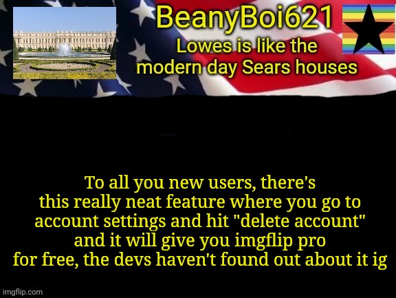 Dew it. | To all you new users, there's this really neat feature where you go to account settings and hit "delete account" and it will give you imgflip pro for free, the devs haven't found out about it ig | image tagged in american beany | made w/ Imgflip meme maker