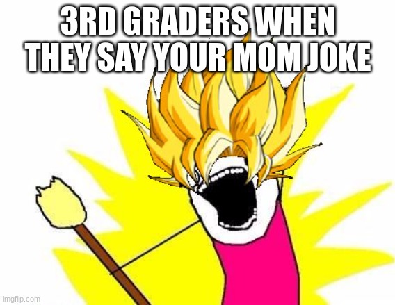 fr | 3RD GRADERS WHEN THEY SAY YOUR MOM JOKE | image tagged in super saiyan x all the y | made w/ Imgflip meme maker