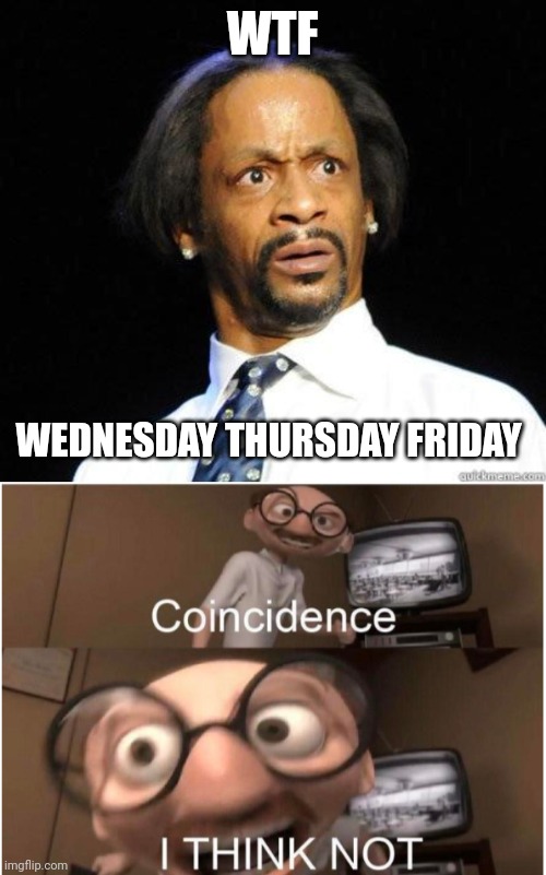 WTF | WTF; WEDNESDAY THURSDAY FRIDAY | image tagged in katt williams wtf meme,coincidence i think not | made w/ Imgflip meme maker