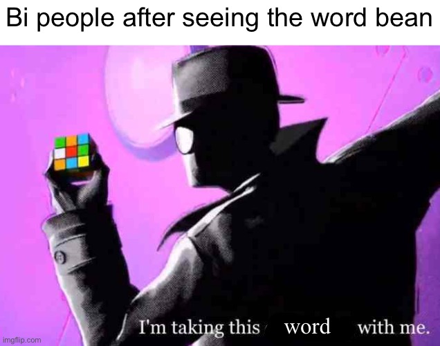 I'm taking this cube thing with me | Bi people after seeing the word bean; word | image tagged in i'm taking this cube thing with me | made w/ Imgflip meme maker