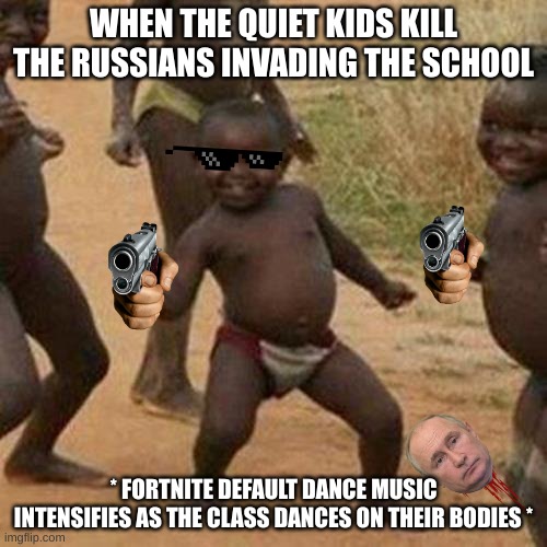 DON'T MESS WITH A QUIET KID!!! | WHEN THE QUIET KIDS KILL THE RUSSIANS INVADING THE SCHOOL; * FORTNITE DEFAULT DANCE MUSIC INTENSIFIES AS THE CLASS DANCES ON THEIR BODIES * | image tagged in memes,third world success kid | made w/ Imgflip meme maker