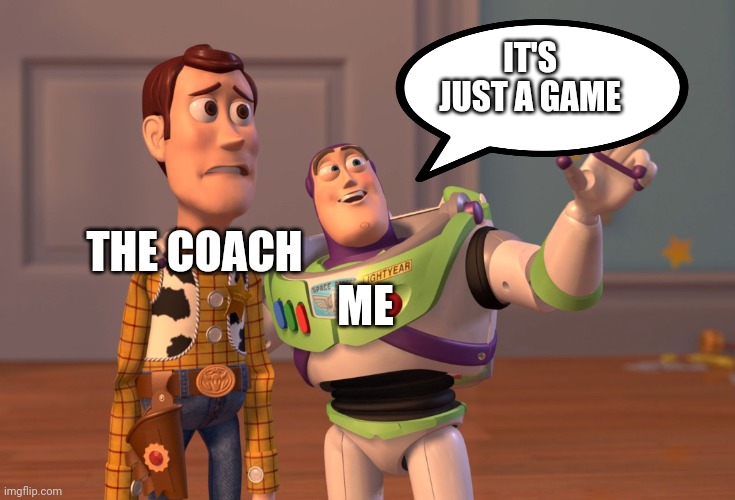 X, X Everywhere Meme | THE COACH ME IT'S JUST A GAME | image tagged in memes,x x everywhere | made w/ Imgflip meme maker