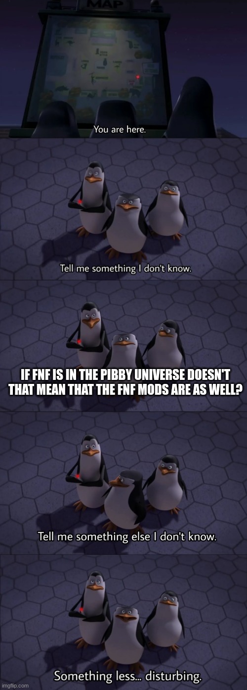 Yes |  IF FNF IS IN THE PIBBY UNIVERSE DOESN'T THAT MEAN THAT THE FNF MODS ARE AS WELL? | image tagged in tell me something i don't know,pibby,fnf,friday night funkin | made w/ Imgflip meme maker