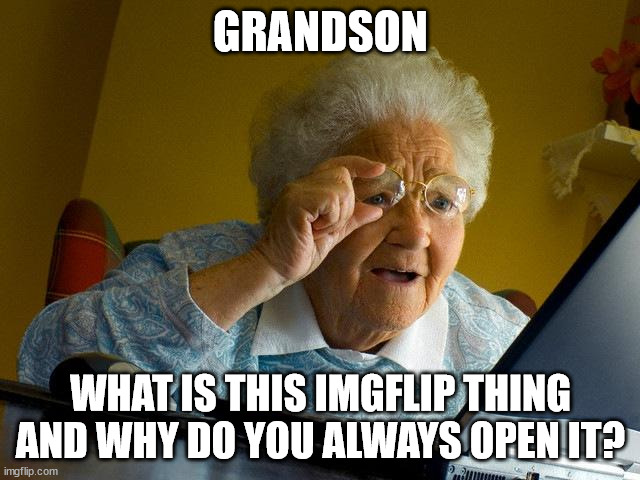 nothing granny | GRANDSON; WHAT IS THIS IMGFLIP THING AND WHY DO YOU ALWAYS OPEN IT? | image tagged in memes,grandma finds the internet | made w/ Imgflip meme maker