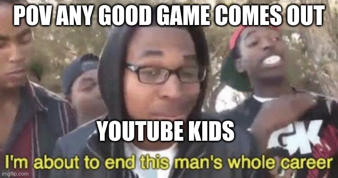 Iv'e seen whats on that side of youtube | POV ANY GOOD GAME COMES OUT; YOUTUBE KIDS | image tagged in i m about to end this man s whole career | made w/ Imgflip meme maker