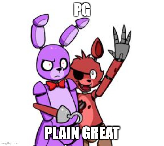 FNaF Hype Everywhere | PG PLAIN GREAT | image tagged in fnaf hype everywhere | made w/ Imgflip meme maker