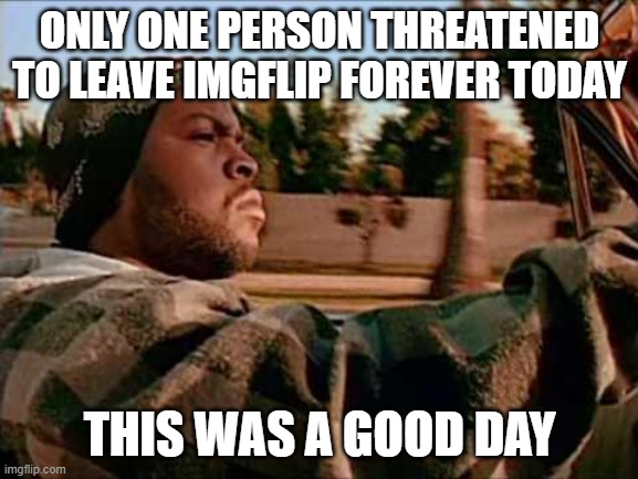 Today Was A Good Day | ONLY ONE PERSON THREATENED TO LEAVE IMGFLIP FOREVER TODAY; THIS WAS A GOOD DAY | image tagged in memes,today was a good day | made w/ Imgflip meme maker