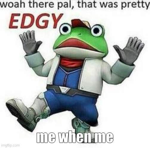 That was pretty edgy |  me when me | image tagged in that was pretty edgy | made w/ Imgflip meme maker