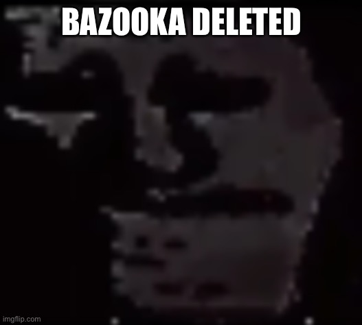 Ok Nevermind Bazooka can go jump off a bridge | BAZOOKA DELETED | image tagged in trollge | made w/ Imgflip meme maker