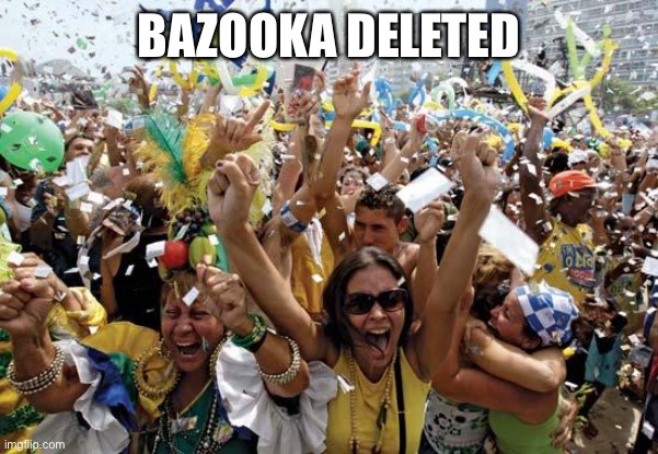 /j | BAZOOKA DELETED | image tagged in celebrate | made w/ Imgflip meme maker