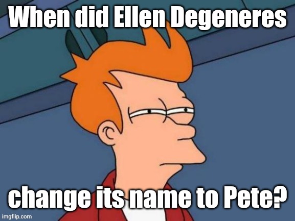 Fry is not sure... | When did Ellen Degeneres change its name to Pete? | image tagged in fry is not sure | made w/ Imgflip meme maker