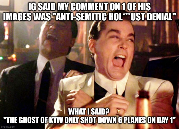 Hmmmmmmmm... | IG SAID MY COMMENT ON 1 OF HIS IMAGES WAS "ANTI-SEMITIC HOL***UST DENIAL"; WHAT I SAID? 

"THE GHOST OF KYIV ONLY SHOT DOWN 6 PLANES ON DAY 1" | image tagged in memes,good fellas hilarious | made w/ Imgflip meme maker