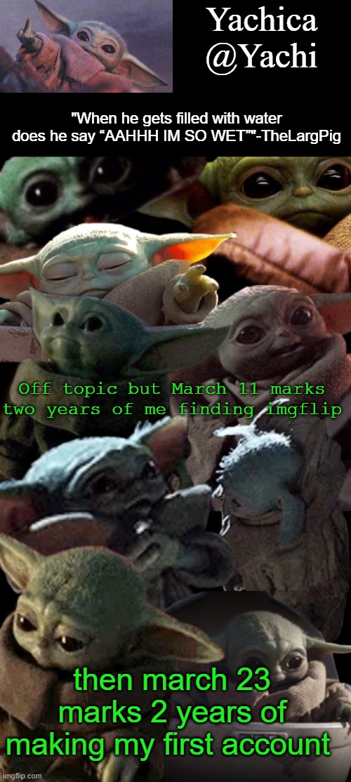 Yachi's baby Yoda temp | Off topic but March 11 marks two years of me finding imgflip; then march 23 marks 2 years of making my first account | image tagged in yachi's baby yoda temp | made w/ Imgflip meme maker