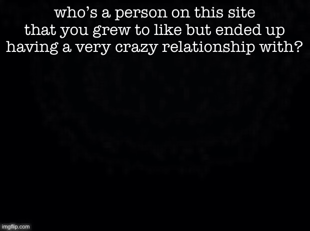 i’ve had this with a few people. | who’s a person on this site that you grew to like but ended up having a very crazy relationship with? | image tagged in another start | made w/ Imgflip meme maker