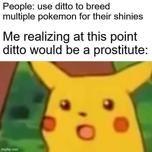 *realization* | People: use ditto to breed multiple pokemon for their shinies; Me realizing at this point ditto would be a prostitute: | image tagged in memes,surprised pikachu | made w/ Imgflip meme maker