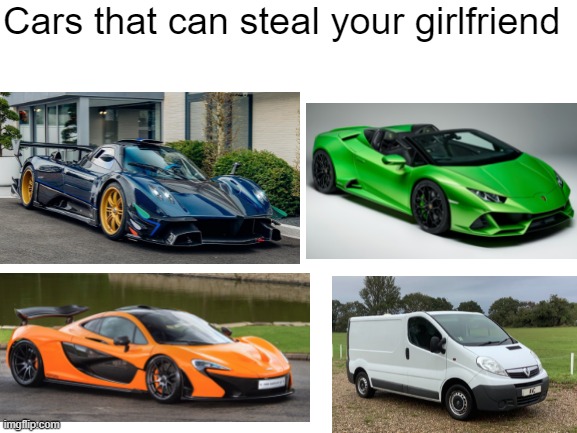 cars that can steal your gf | Cars that can steal your girlfriend | image tagged in blank white template,cars,van,gf,steal,oh wow are you actually reading these tags | made w/ Imgflip meme maker