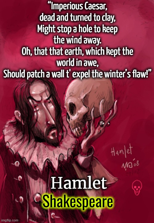 “Imperious Caesar, dead and turned to clay,
Might stop a hole to keep the wind away.
Oh, that that earth, which kept the world in awe,
Should patch a wall t' expel the winter’s flaw!”; Hamlet; Shakespeare | image tagged in hamlet,skull,william shakespeare,caesar,shakespeare | made w/ Imgflip meme maker