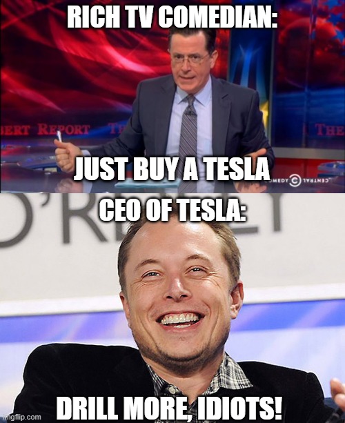 Elon musk drill more | RICH TV COMEDIAN:; JUST BUY A TESLA; CEO OF TESLA:; DRILL MORE, IDIOTS! | image tagged in politically incorrect colbert 2,elon musk | made w/ Imgflip meme maker