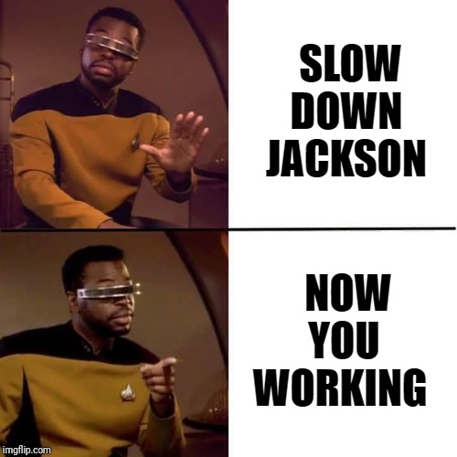 changes | SLOW DOWN JACKSON; NOW YOU WORKING | image tagged in geordi drake | made w/ Imgflip meme maker